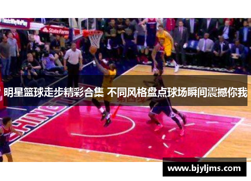 明星篮球走步精彩合集 不同风格盘点球场瞬间震撼你我